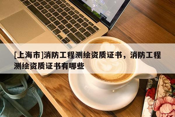 [上海市]消防工程测绘资质证书，消防工程测绘资质证书有哪些