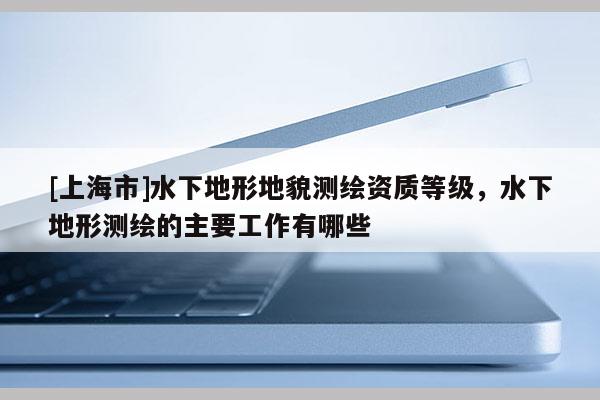 [上海市]水下地形地貌测绘资质等级，水下地形测绘的主要工作有哪些