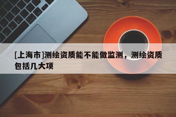 [上海市]测绘资质能不能做监测，测绘资质包括几大项