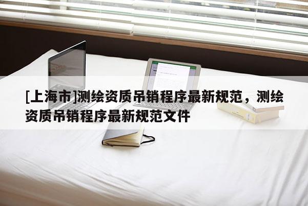 [上海市]测绘资质吊销程序最新规范，测绘资质吊销程序最新规范文件