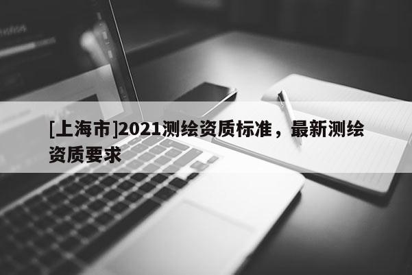 [上海市]2021测绘资质标准，最新测绘资质要求