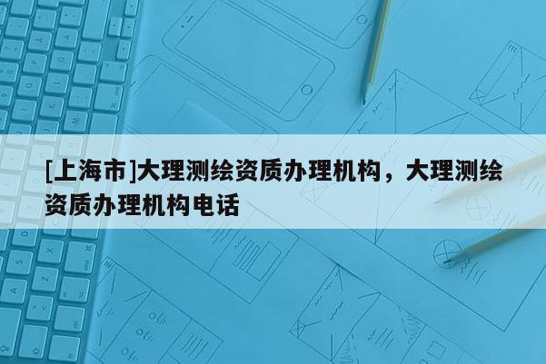 [上海市]大理测绘资质办理机构，大理测绘资质办理机构电话