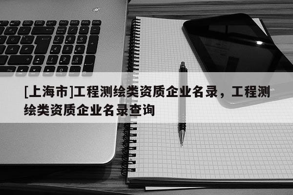 [上海市]工程测绘类资质企业名录，工程测绘类资质企业名录查询