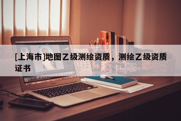 [上海市]地图乙级测绘资质，测绘乙级资质证书