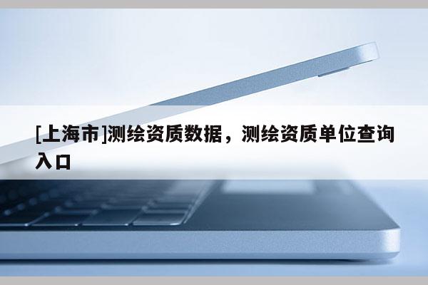 [上海市]测绘资质数据，测绘资质单位查询入口