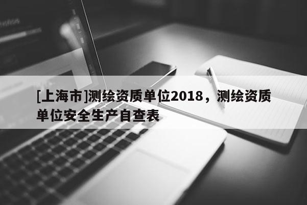 [上海市]测绘资质单位2018，测绘资质单位安全生产自查表