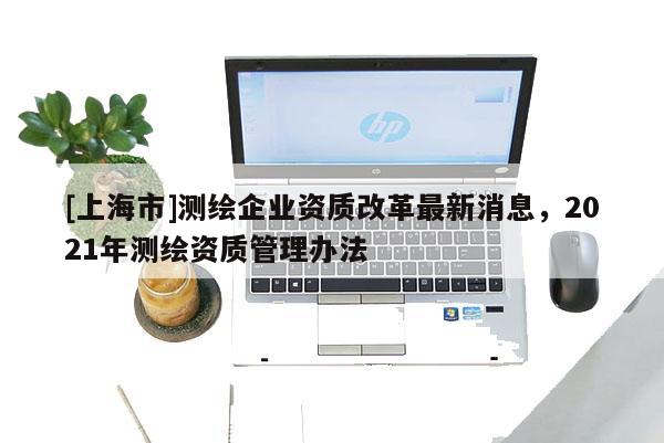 [上海市]测绘企业资质改革最新消息，2021年测绘资质管理办法