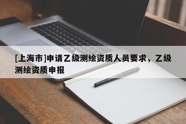 [上海市]申请乙级测绘资质人员要求，乙级测绘资质申报