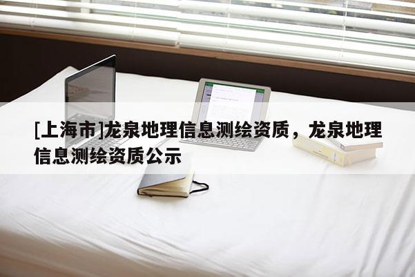 [上海市]龙泉地理信息测绘资质，龙泉地理信息测绘资质公示
