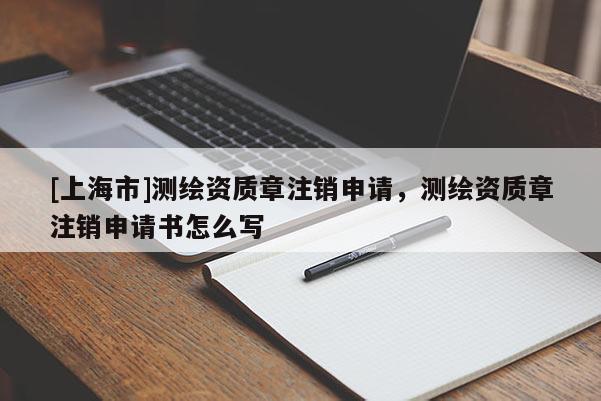 [上海市]测绘资质章注销申请，测绘资质章注销申请书怎么写