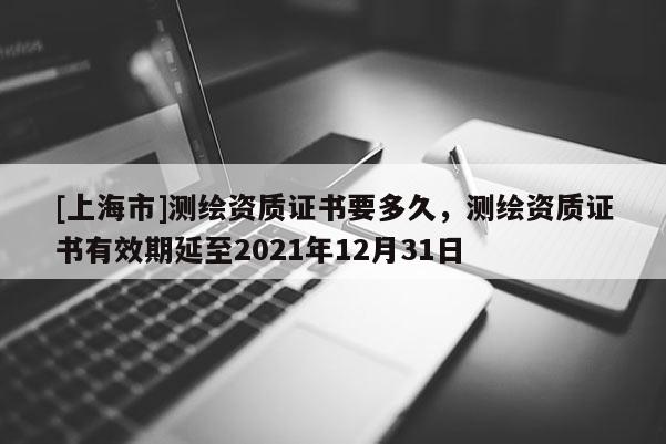 [上海市]测绘资质证书要多久，测绘资质证书有效期延至2021年12月31日