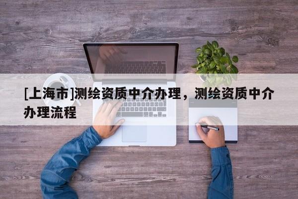 [上海市]测绘资质中介办理，测绘资质中介办理流程