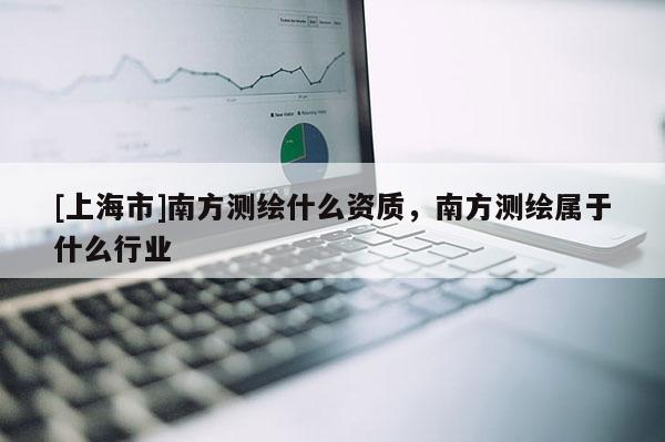 [上海市]南方测绘什么资质，南方测绘属于什么行业