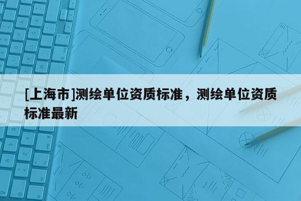 [上海市]测绘单位资质标准，测绘单位资质标准最新