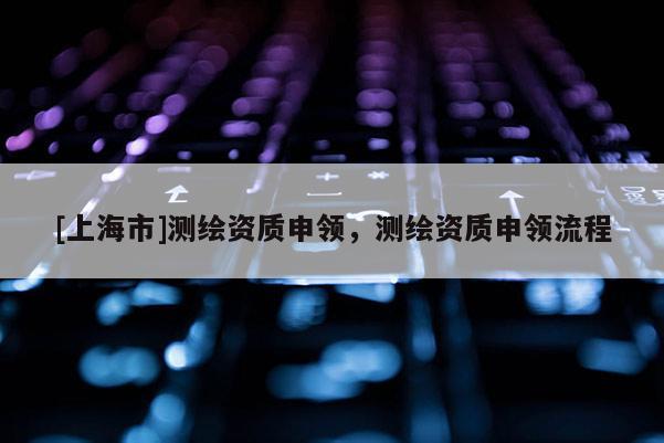 [上海市]测绘资质申领，测绘资质申领流程