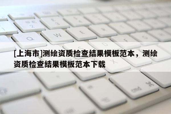 [上海市]测绘资质检查结果模板范本，测绘资质检查结果模板范本下载