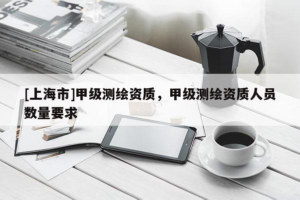 [上海市]甲级测绘资质，甲级测绘资质人员数量要求
