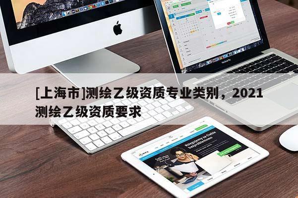 [上海市]测绘乙级资质专业类别，2021测绘乙级资质要求