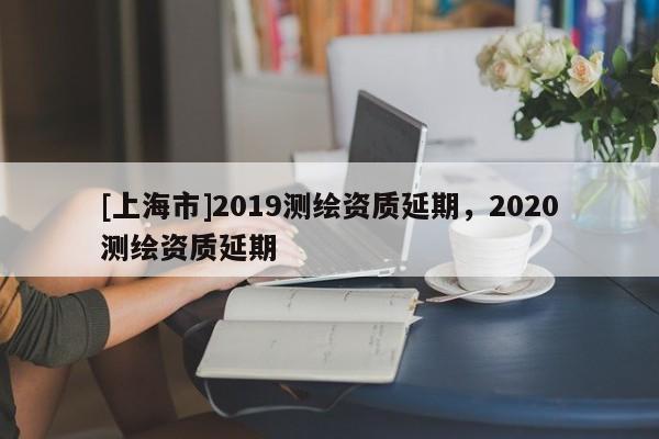 [上海市]2019测绘资质延期，2020测绘资质延期