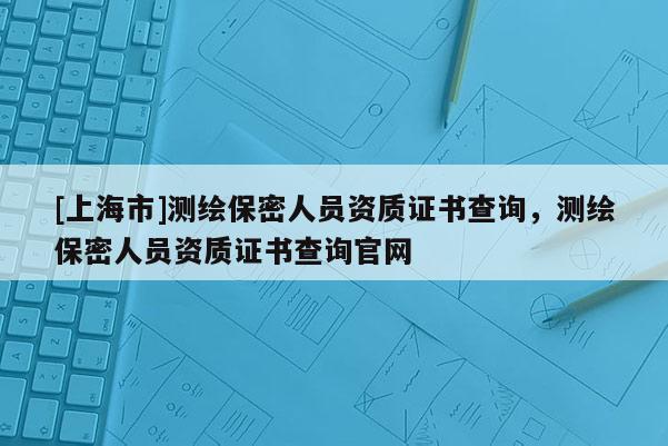 [上海市]测绘保密人员资质证书查询，测绘保密人员资质证书查询官网
