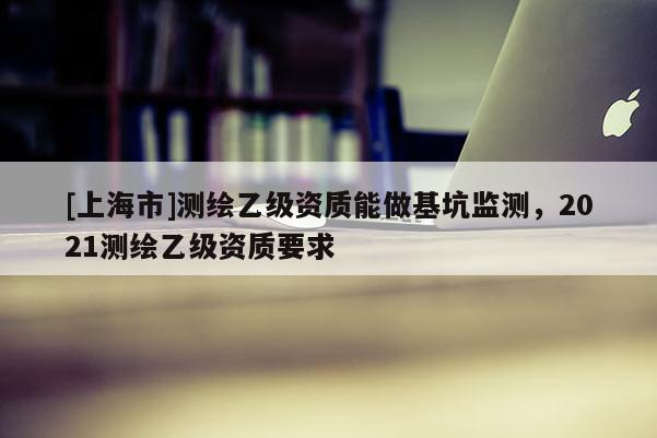 [上海市]测绘乙级资质能做基坑监测，2021测绘乙级资质要求