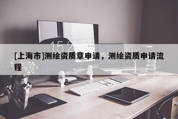 [上海市]测绘资质章申请，测绘资质申请流程