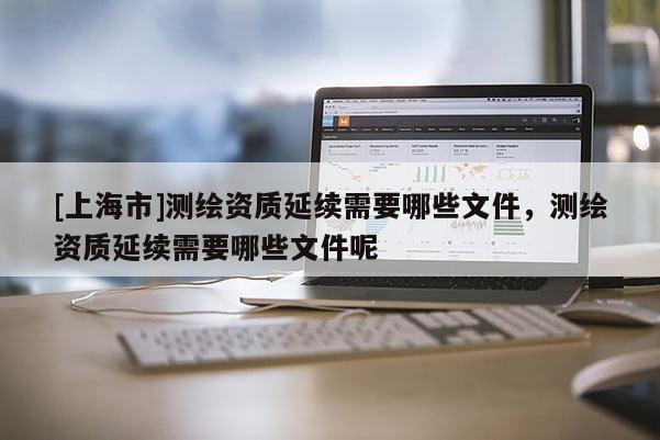 [上海市]测绘资质延续需要哪些文件，测绘资质延续需要哪些文件呢