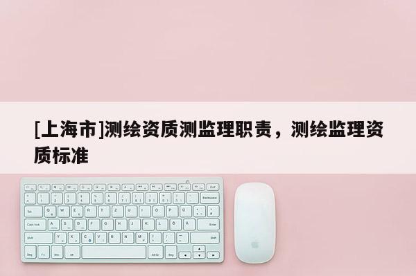 [上海市]测绘资质测监理职责，测绘监理资质标准