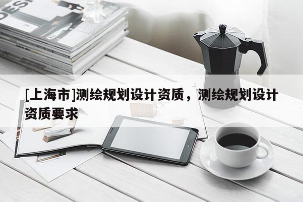 [上海市]测绘规划设计资质，测绘规划设计资质要求