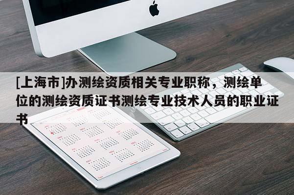 [上海市]办测绘资质相关专业职称，测绘单位的测绘资质证书测绘专业技术人员的职业证书