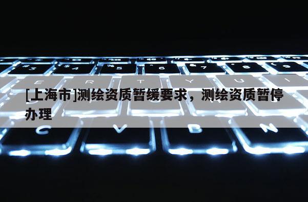 [上海市]测绘资质暂缓要求，测绘资质暂停办理