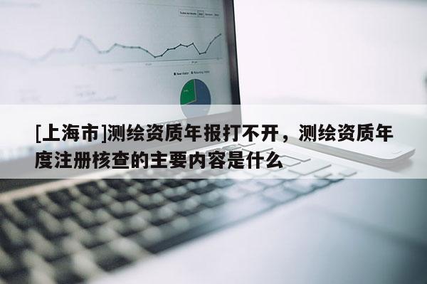 [上海市]测绘资质年报打不开，测绘资质年度注册核查的主要内容是什么