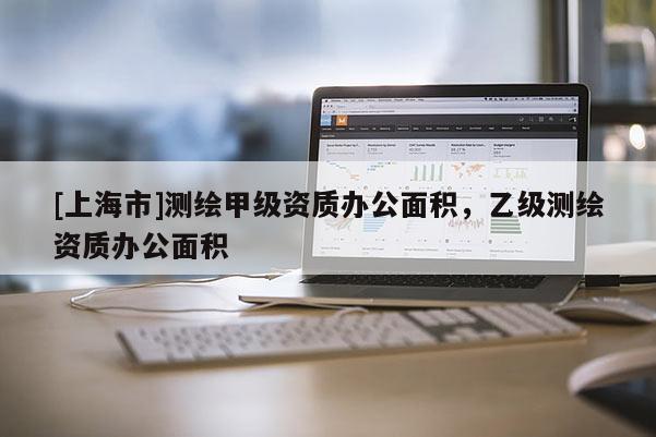 [上海市]测绘甲级资质办公面积，乙级测绘资质办公面积