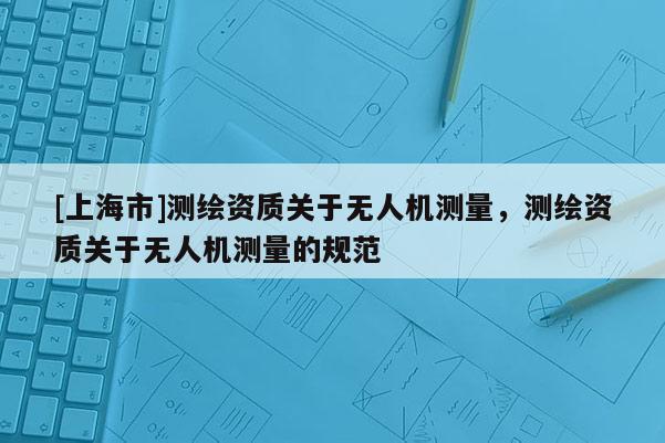 [上海市]测绘资质关于无人机测量，测绘资质关于无人机测量的规范