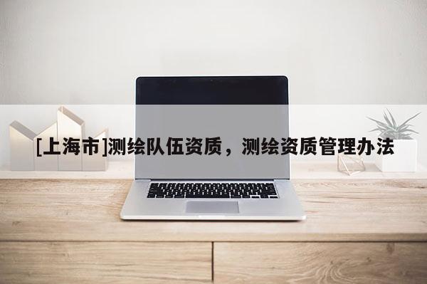 [上海市]测绘队伍资质，测绘资质管理办法