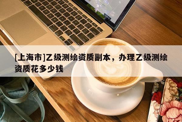 [上海市]乙级测绘资质副本，办理乙级测绘资质花多少钱