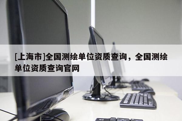 [上海市]全国测绘单位资质查询，全国测绘单位资质查询官网