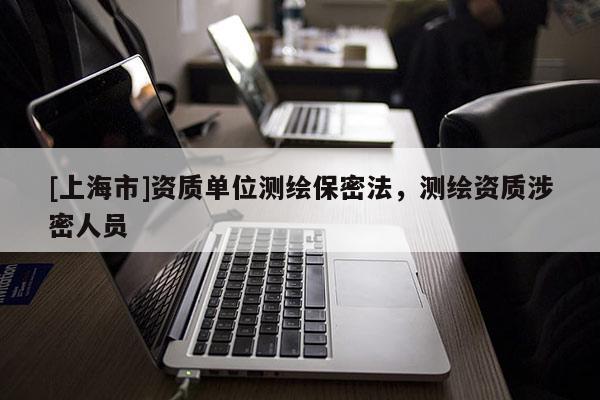 [上海市]资质单位测绘保密法，测绘资质涉密人员