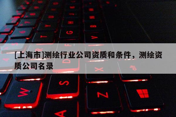 [上海市]测绘行业公司资质和条件，测绘资质公司名录