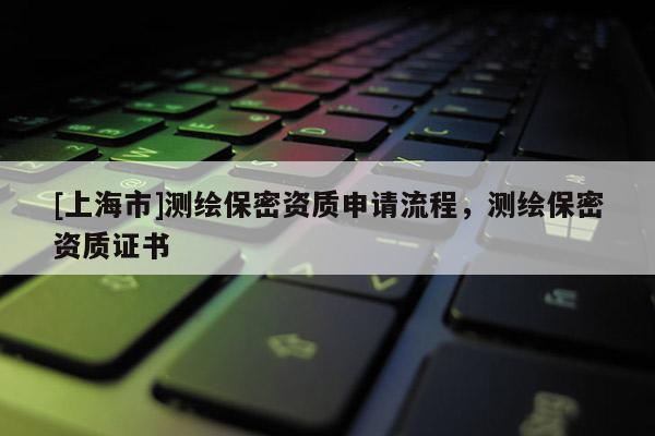 [上海市]测绘保密资质申请流程，测绘保密资质证书