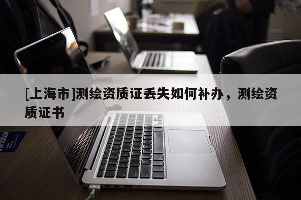 [上海市]测绘资质证丢失如何补办，测绘资质证书