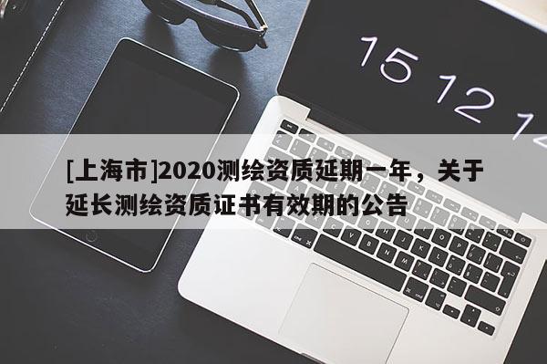 [上海市]2020测绘资质延期一年，关于延长测绘资质证书有效期的公告