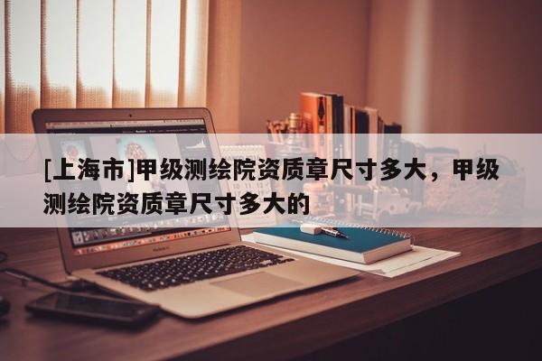 [上海市]甲级测绘院资质章尺寸多大，甲级测绘院资质章尺寸多大的
