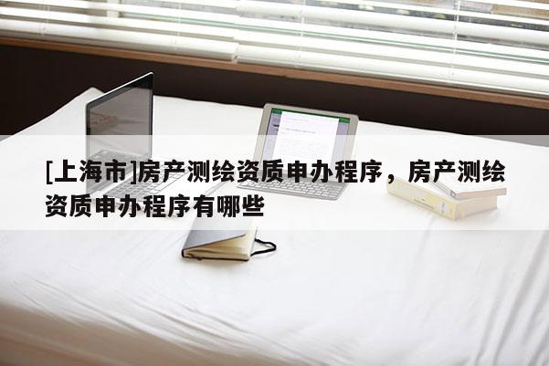 [上海市]房产测绘资质申办程序，房产测绘资质申办程序有哪些