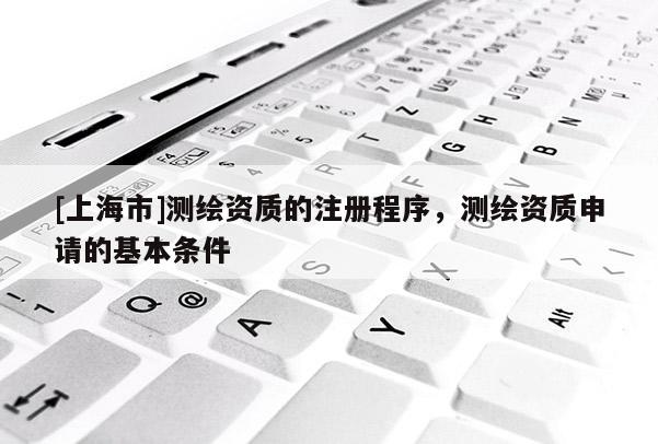 [上海市]测绘资质的注册程序，测绘资质申请的基本条件