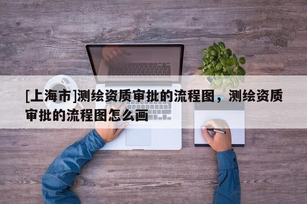 [上海市]测绘资质审批的流程图，测绘资质审批的流程图怎么画