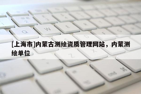 [上海市]内蒙古测绘资质管理网站，内蒙测绘单位