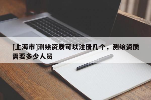 [上海市]测绘资质可以注册几个，测绘资质需要多少人员