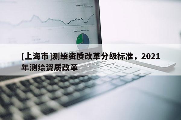 [上海市]测绘资质改革分级标准，2021年测绘资质改革