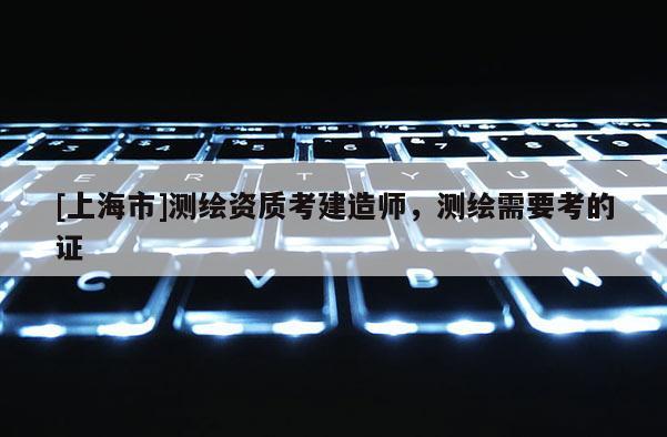 [上海市]测绘资质考建造师，测绘需要考的证